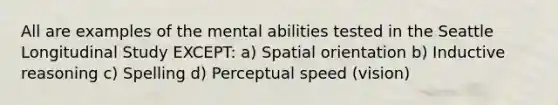 All are examples of the mental abilities tested in the Seattle Longitudinal Study EXCEPT: a) Spatial orientation b) Inductive reasoning c) Spelling d) Perceptual speed (vision)