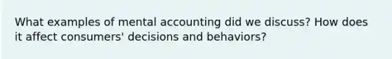 What examples of mental accounting did we discuss? How does it affect consumers' decisions and behaviors?