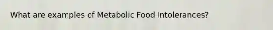 What are examples of Metabolic Food Intolerances?