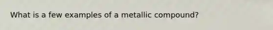 What is a few examples of a metallic compound?