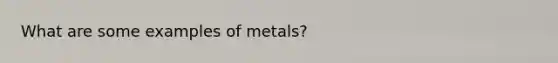 What are some examples of metals?