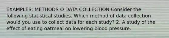 EXAMPLES: METHODS O DATA COLLECTION Consider the following statistical studies. Which method of data collection would you use to collect data for each study? 2. A study of the effect of eating oatmeal on lowering blood pressure.