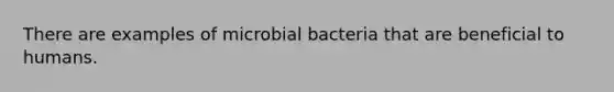 There are examples of microbial bacteria that are beneficial to humans.