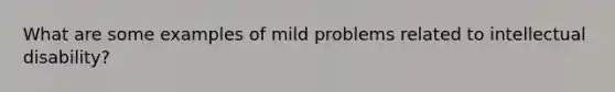 What are some examples of mild problems related to intellectual disability?