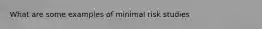 What are some examples of minimal risk studies