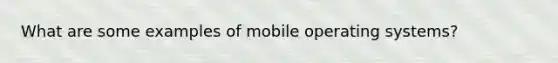 What are some examples of mobile operating systems?