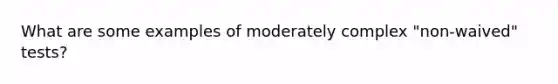 What are some examples of moderately complex "non-waived" tests?