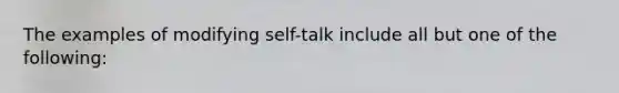 The examples of modifying self-talk include all but one of the following: