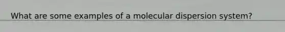 What are some examples of a molecular dispersion system?