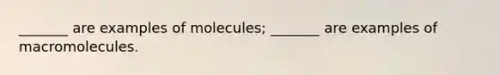 _______ are examples of molecules; _______ are examples of macromolecules.