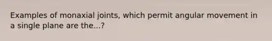 Examples of monaxial joints, which permit angular movement in a single plane are the...?