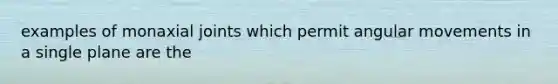 examples of monaxial joints which permit angular movements in a single plane are the