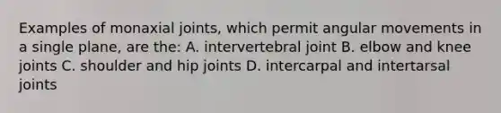 Examples of monaxial joints, which permit angular movements in a single plane, are the: A. intervertebral joint B. elbow and knee joints C. shoulder and hip joints D. intercarpal and intertarsal joints