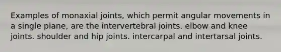 Examples of monaxial joints, which permit angular movements in a single plane, are the intervertebral joints. elbow and knee joints. shoulder and hip joints. intercarpal and intertarsal joints.