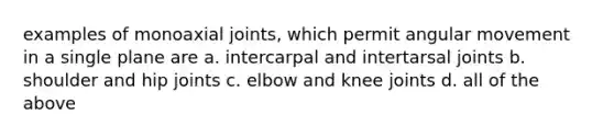 examples of monoaxial joints, which permit angular movement in a single plane are a. intercarpal and intertarsal joints b. shoulder and hip joints c. elbow and knee joints d. all of the above