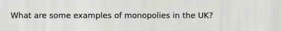 What are some examples of monopolies in the UK?