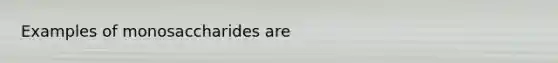 Examples of monosaccharides are