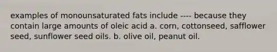 examples of monounsaturated fats include ---- because they contain large amounts of oleic acid a. corn, cottonseed, safflower seed, sunflower seed oils. b. olive oil, peanut oil.