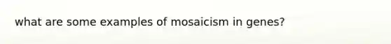 what are some examples of mosaicism in genes?