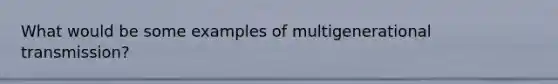 What would be some examples of multigenerational transmission?