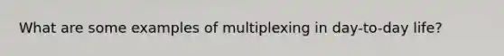 What are some examples of multiplexing in day-to-day life?