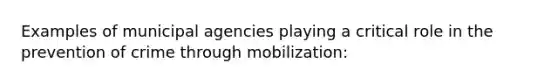 Examples of municipal agencies playing a critical role in the prevention of crime through mobilization: