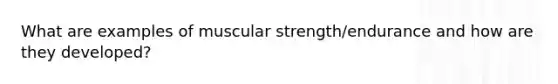 What are examples of muscular strength/endurance and how are they developed?