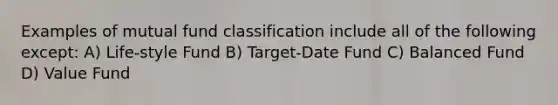 Examples of mutual fund classification include all of the following except: A) Life-style Fund B) Target-Date Fund C) Balanced Fund D) Value Fund