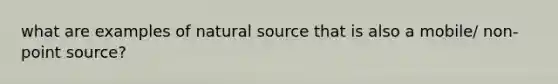 what are examples of natural source that is also a mobile/ non-point source?