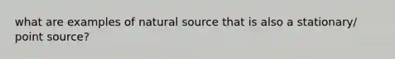 what are examples of natural source that is also a stationary/ point source?