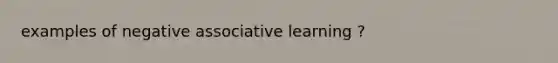 examples of negative associative learning ?