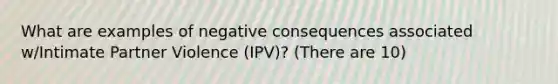 What are examples of negative consequences associated w/Intimate Partner Violence (IPV)? (There are 10)