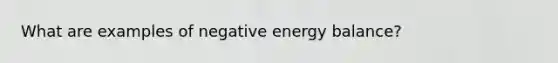 What are examples of negative energy balance?