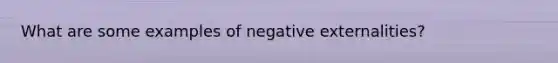 What are some examples of negative externalities?