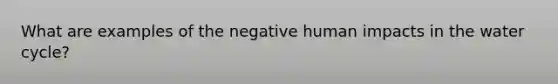 What are examples of the negative human impacts in the water cycle?