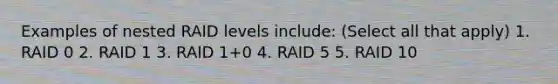 Examples of nested RAID levels include: (Select all that apply) 1. RAID 0 2. RAID 1 3. RAID 1+0 4. RAID 5 5. RAID 10