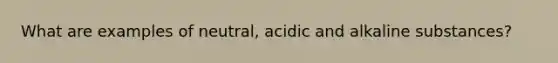 What are examples of neutral, acidic and alkaline substances?