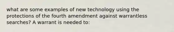 what are some examples of new technology using the protections of the fourth amendment against warrantless searches? A warrant is needed to: