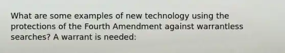 What are some examples of new technology using the protections of the Fourth Amendment against warrantless searches? A warrant is needed: