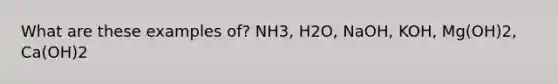 What are these examples of? NH3, H2O, NaOH, KOH, Mg(OH)2, Ca(OH)2