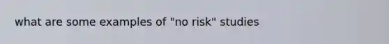 what are some examples of "no risk" studies