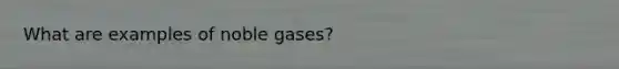 What are examples of noble gases?