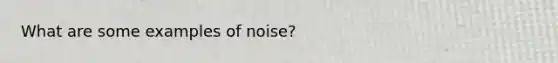 What are some examples of noise?