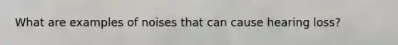 What are examples of noises that can cause hearing loss?