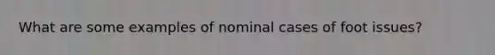 What are some examples of nominal cases of foot issues?