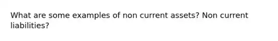 What are some examples of non current assets? Non current liabilities?