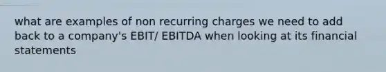 what are examples of non recurring charges we need to add back to a company's EBIT/ EBITDA when looking at its financial statements