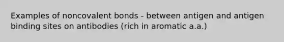 Examples of noncovalent bonds - between antigen and antigen binding sites on antibodies (rich in aromatic a.a.)