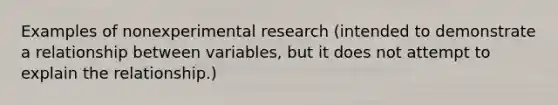 Examples of nonexperimental research (intended to demonstrate a relationship between variables, but it does not attempt to explain the relationship.)