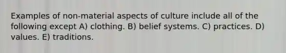 Examples of non-material aspects of culture include all of the following except A) clothing. B) belief systems. C) practices. D) values. E) traditions.